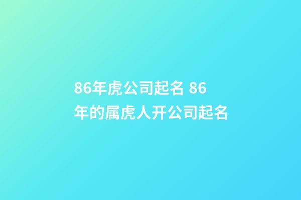 86年虎公司起名 86年的属虎人开公司起名-第1张-公司起名-玄机派